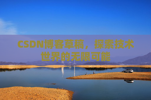 CSDN博客草稿,探索技术世界的无限可能 CSDN博客草稿,探索技术世界的无限可能